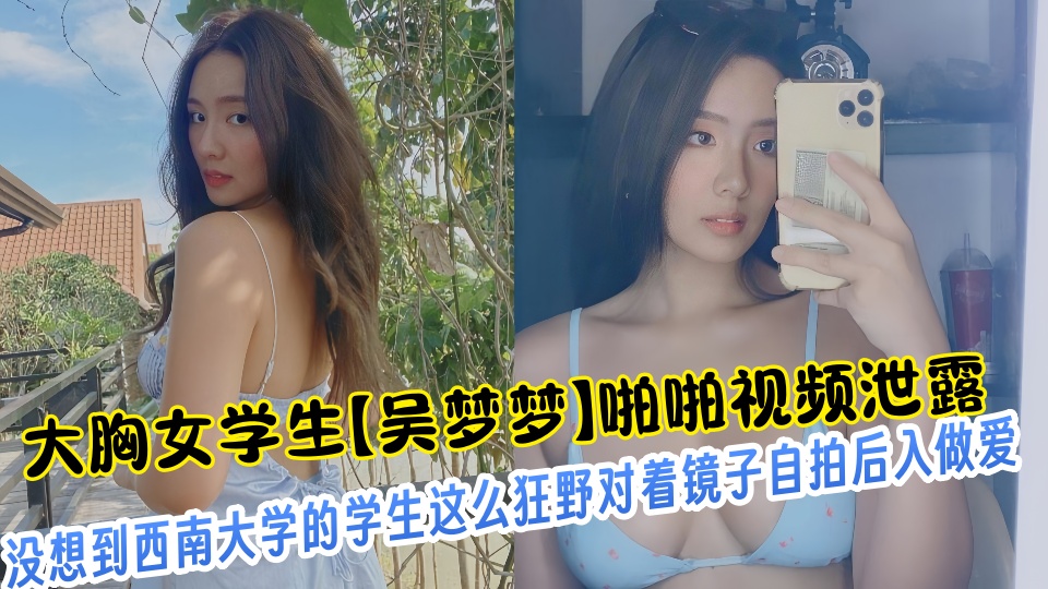 大胸女学生【吴梦梦】啪啪视频泄露！！没想到西南大学的学生这么狂野对着镜子自拍后入做爱！！
